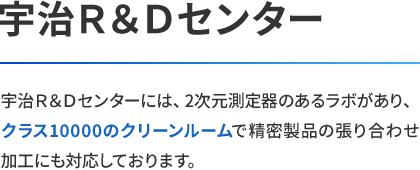 宇治Ｒ＆Ｄセンター：宇治Ｒ＆Ｄセンターには、2次元測定器のあるラボがあり、クラス10000のクリーンルームで精密製品の張り合わせ加工にも対応しております。